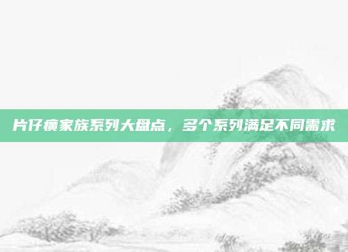 片仔癀家族系列大盘点，多个系列满足不同需求