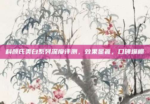 科颜氏美白系列深度评测，效果显著，口碑爆棚