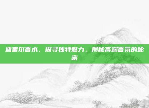 迪塞尔香水，探寻独特魅力，揭秘高端香氛的秘密