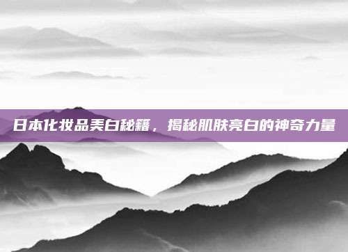 日本化妆品美白秘籍，揭秘肌肤亮白的神奇力量