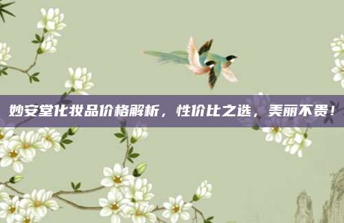 妙安堂化妆品价格解析，性价比之选，美丽不贵！