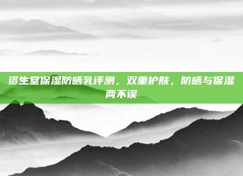 资生堂保湿防晒乳评测，双重护肤，防晒与保湿两不误