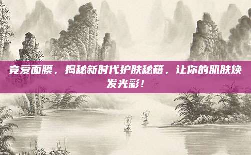 竟爱面膜，揭秘新时代护肤秘籍，让你的肌肤焕发光彩！