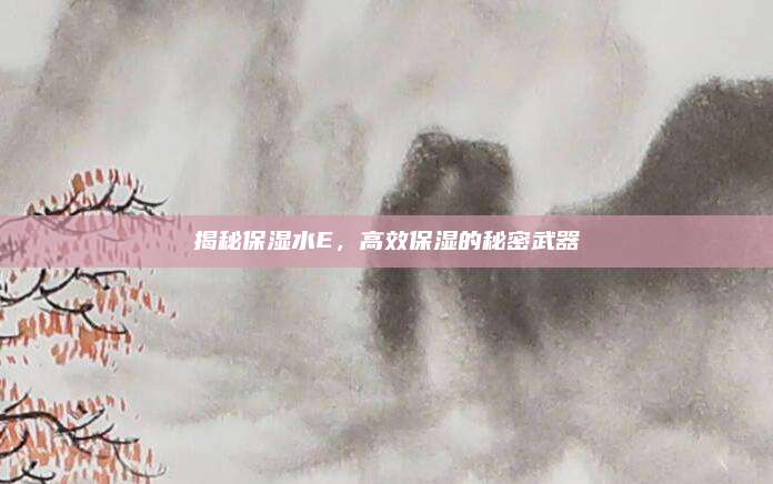 揭秘保湿水E，高效保湿的秘密武器
