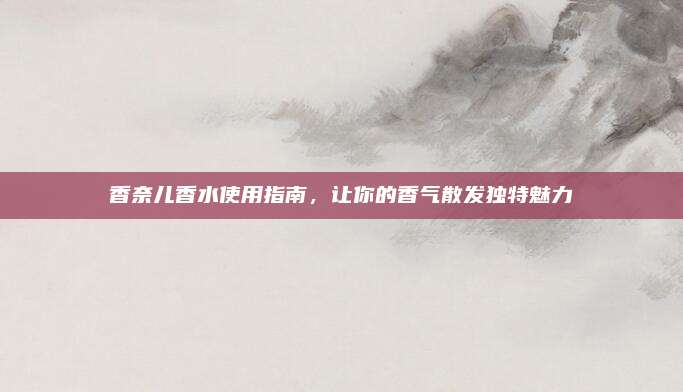 香奈儿香水使用指南，让你的香气散发独特魅力