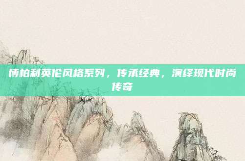 博柏利英伦风格系列，传承经典，演绎现代时尚传奇