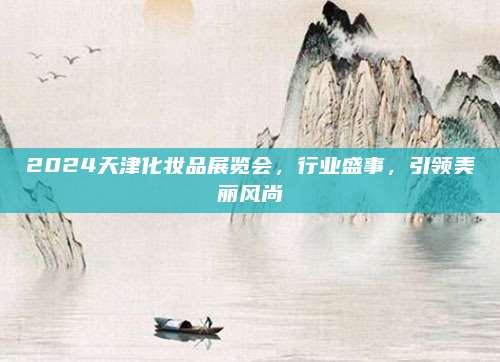 2024天津化妆品展览会，行业盛事，引领美丽风尚
