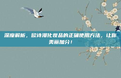 深度解析，欧诗漫化妆品的正确使用方法，让你美丽加分！
