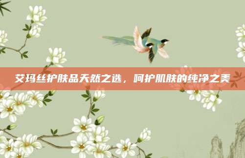 艾玛丝护肤品天然之选，呵护肌肤的纯净之美