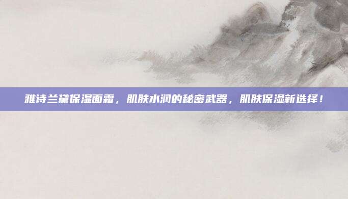雅诗兰黛保湿面霜，肌肤水润的秘密武器，肌肤保湿新选择！