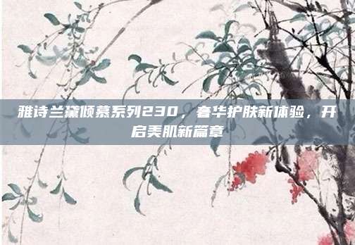 雅诗兰黛倾慕系列230，奢华护肤新体验，开启美肌新篇章