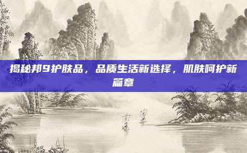 揭秘邦9护肤品，品质生活新选择，肌肤呵护新篇章