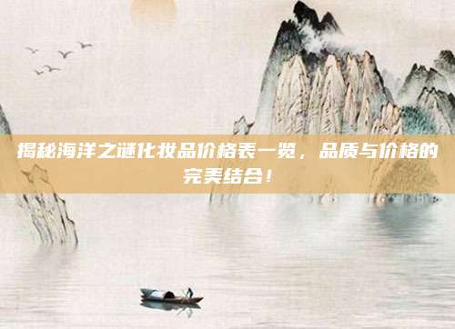 揭秘海洋之谜化妆品价格表一览，品质与价格的完美结合！