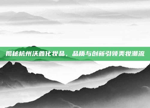 揭秘杭州沃鑫化妆品，品质与创新引领美妆潮流