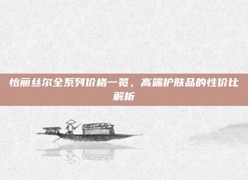 怡丽丝尔全系列价格一览，高端护肤品的性价比解析
