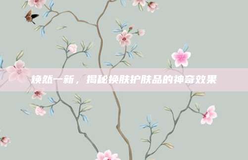 焕然一新，揭秘换肤护肤品的神奇效果