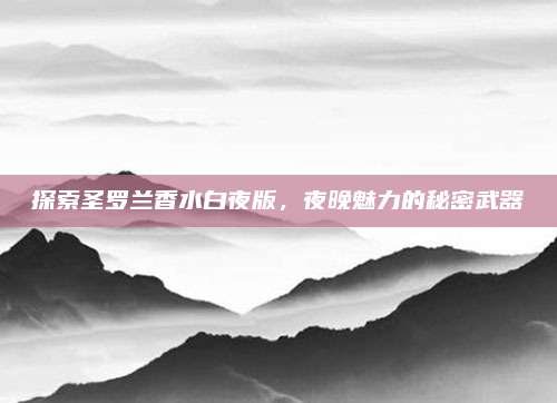 探索圣罗兰香水白夜版，夜晚魅力的秘密武器