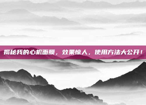 揭秘我的心机面膜，效果惊人，使用方法大公开！