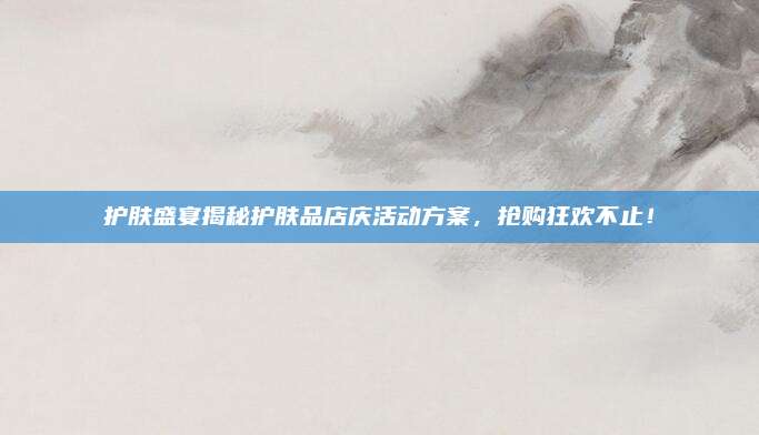 护肤盛宴揭秘护肤品店庆活动方案，抢购狂欢不止！