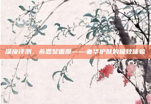 深度评测，希思黎面膜——奢华护肤的极致体验