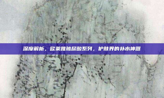 深度解析，欧莱雅玻尿酸系列，护肤界的补水神器