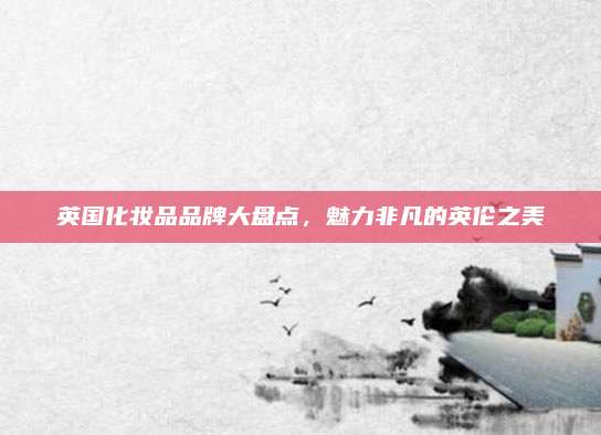 英国化妆品品牌大盘点，魅力非凡的英伦之美