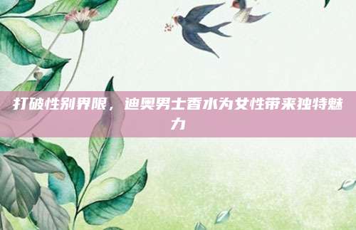 打破性别界限，迪奥男士香水为女性带来独特魅力