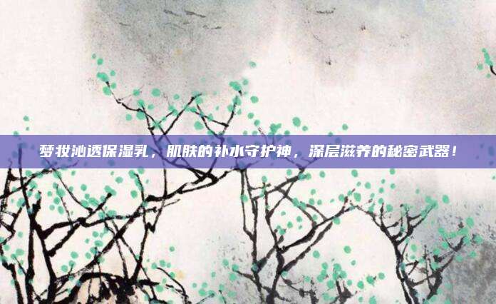 梦妆沁透保湿乳，肌肤的补水守护神，深层滋养的秘密武器！