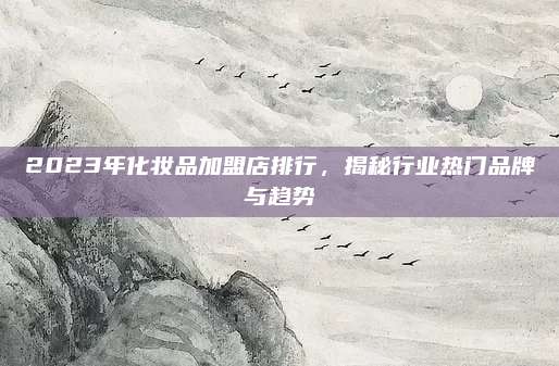 2023年化妆品加盟店排行，揭秘行业热门品牌与趋势