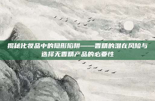 揭秘化妆品中的隐形陷阱——香精的潜在风险与选择无香精产品的必要性