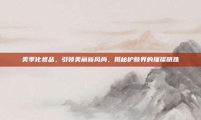 美季化妆品，引领美丽新风尚，揭秘护肤界的璀璨明珠