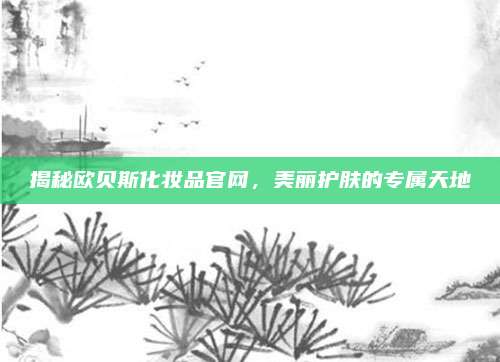 揭秘欧贝斯化妆品官网，美丽护肤的专属天地