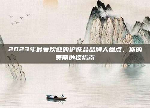 2023年最受欢迎的护肤品品牌大盘点，你的美丽选择指南