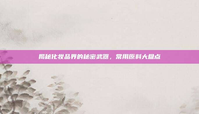 揭秘化妆品界的秘密武器，常用原料大盘点