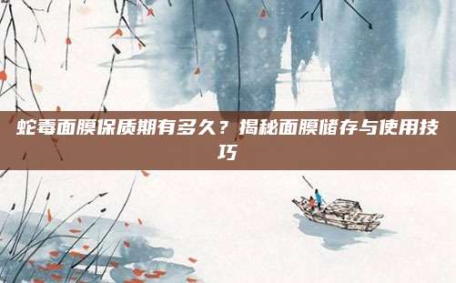 蛇毒面膜保质期有多久？揭秘面膜储存与使用技巧