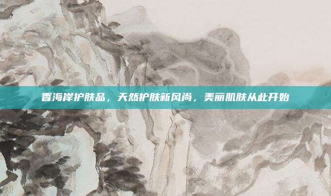 香海岸护肤品，天然护肤新风尚，美丽肌肤从此开始