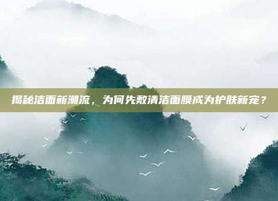 揭秘洁面新潮流，为何先敷清洁面膜成为护肤新宠？