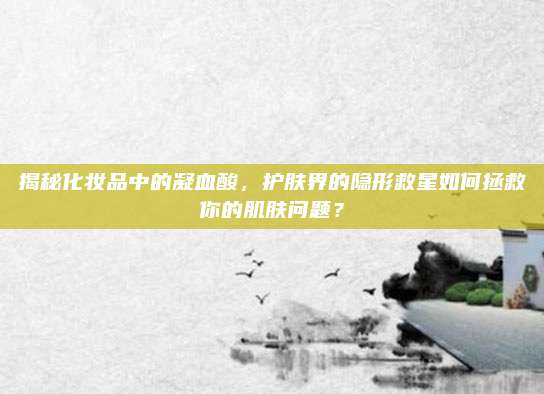 揭秘化妆品中的凝血酸，护肤界的隐形救星如何拯救你的肌肤问题？