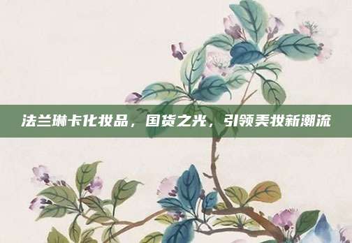 法兰琳卡化妆品，国货之光，引领美妆新潮流