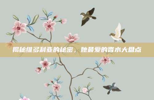 揭秘维多利亚的秘密，她最爱的香水大盘点