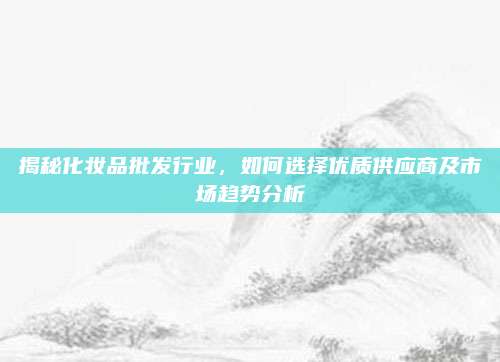 揭秘化妆品批发行业，如何选择优质供应商及市场趋势分析