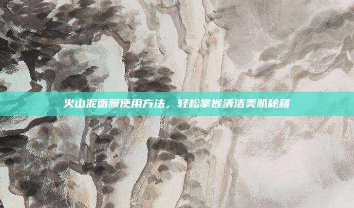 火山泥面膜使用方法，轻松掌握清洁美肌秘籍