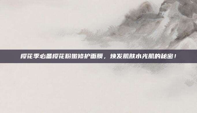 樱花季必备樱花粉嫩修护面膜，焕发肌肤水光肌的秘密！