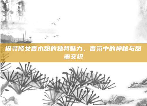 探寻修女香水甜的独特魅力，香氛中的神秘与甜蜜交织