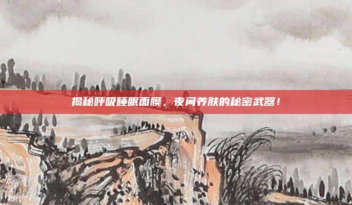 揭秘呼吸睡眠面膜，夜间养肤的秘密武器！