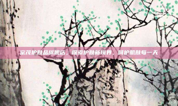 宗茂护肤品旗舰店，探索护肤新境界，呵护肌肤每一天