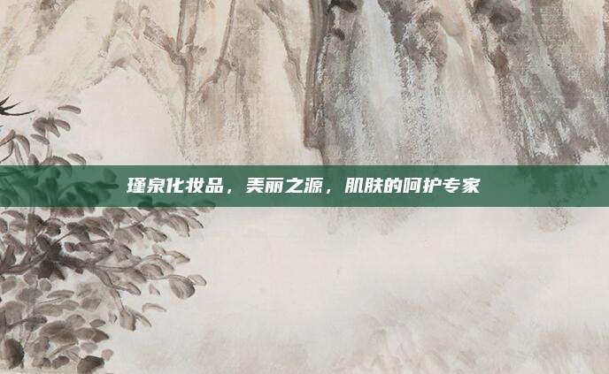 瑾泉化妆品，美丽之源，肌肤的呵护专家