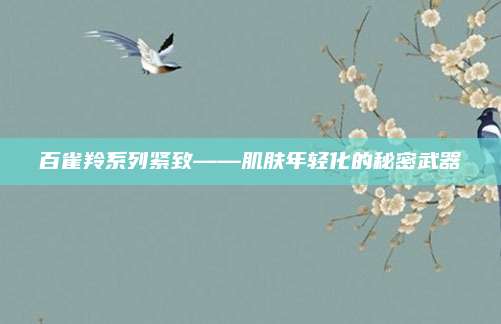 百雀羚系列紧致——肌肤年轻化的秘密武器