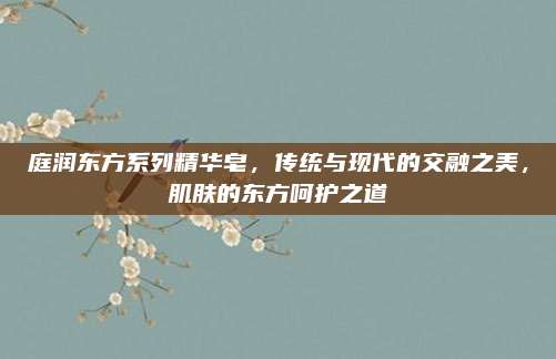 庭润东方系列精华皂，传统与现代的交融之美，肌肤的东方呵护之道