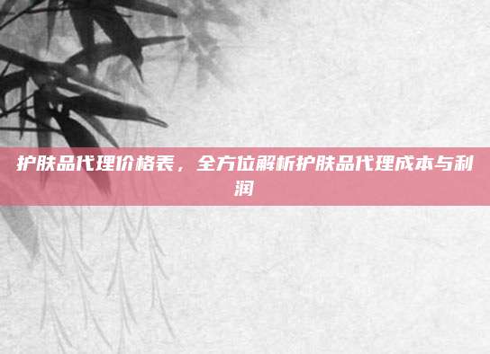 护肤品代理价格表，全方位解析护肤品代理成本与利润